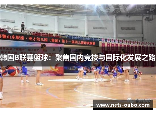 韩国B联赛篮球：聚焦国内竞技与国际化发展之路